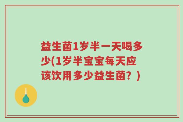 益生菌1岁半一天喝多少(1岁半宝宝每天应该饮用多少益生菌?)-第1张图片-超越 益生菌1岁半一天喝多少(1岁半宝宝每天应该饮用多少益生菌?)-第1张图片-超越