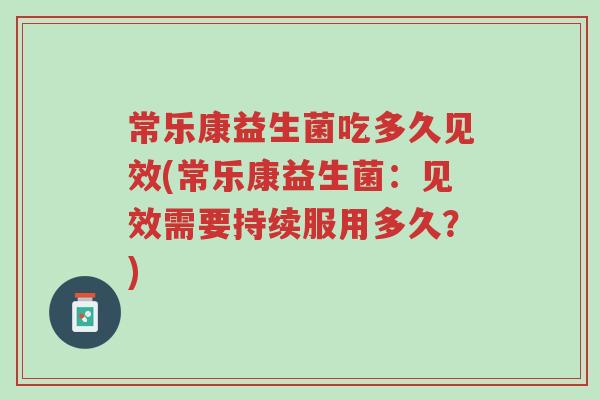 常乐康益生菌吃多久见效(常乐康益生菌:见效需要持续服用多久?)-第1张图片-超越 常乐康益生菌吃多久见效(常乐康益生菌:见效需要持续服用多久?)-第1张图片-超越