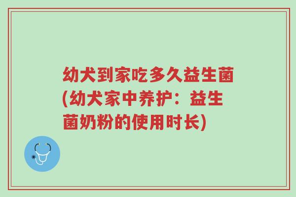 幼犬到家吃多久益生菌(幼犬家中养护:益生菌奶粉的使用时长)-第1张图片-超越 幼犬到家吃多久益生菌(幼犬家中养护:益生菌奶粉的使用时长)-第1张图片-超越