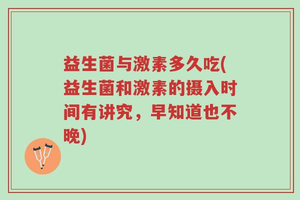 益生菌与激素多久吃(益生菌和激素的摄入时间有讲究，早知道也不晚)-第1张图片-超越