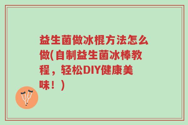 益生菌做冰棍方法怎么做(自制益生菌冰棒教程,轻松DIY健康美味!)-第1张图片-超越 益生菌做冰棍方法怎么做(自制益生菌冰棒教程,轻松DIY健康美味!)-第1张图片-超越