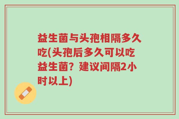 益生菌与头孢相隔多久吃(头孢后多久可以吃益生菌?建议间隔2小时以上)-第1张图片-超越 益生菌与头孢相隔多久吃(头孢后多久可以吃益生菌?建议间隔2小时以上)-第1张图片-超越
