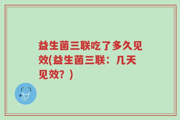 益生菌三联吃了多久见效(益生菌三联:几天见效?)-第1张图片-超越 益生菌三联吃了多久见效(益生菌三联:几天见效?)-第1张图片-超越
