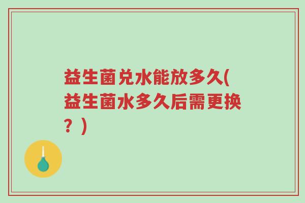 益生菌兑水能放多久(益生菌水多久后需更换?)-第1张图片-超越 益生菌兑水能放多久(益生菌水多久后需更换?)-第1张图片-超越