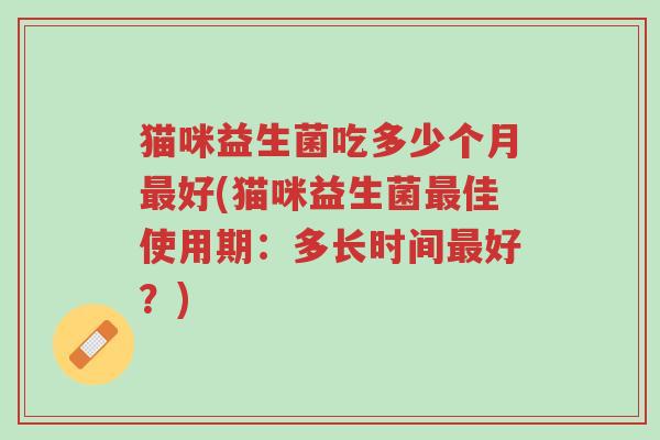 猫咪益生菌吃多少个月最好(猫咪益生菌最佳使用期:多长时间最好?)-第1张图片-超越 猫咪益生菌吃多少个月最好(猫咪益生菌最佳使用期:多长时间最好?)-第1张图片-超越