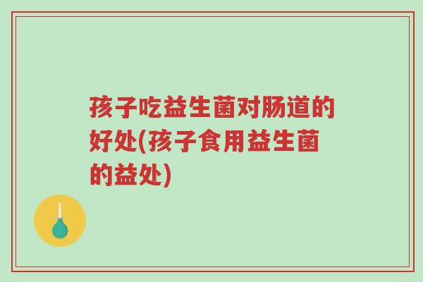孩子吃益生菌对肠道的好处(孩子食用益生菌的益处)-第1张图片-超越 孩子吃益生菌对肠道的好处(孩子食用益生菌的益处)-第1张图片-超越