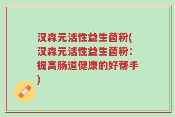 汉森元活性益生菌粉(汉森元活性益生菌粉:提高肠道健康的好帮手)-第1张图片-超越 汉森元活性益生菌粉(汉森元活性益生菌粉:提高肠道健康的好帮手)-第1张图片-超越