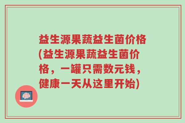 益生源果蔬益生菌价格(益生源果蔬益生菌价格，一罐只需数元钱，健康一天从这里开始)-第1张图片-超越