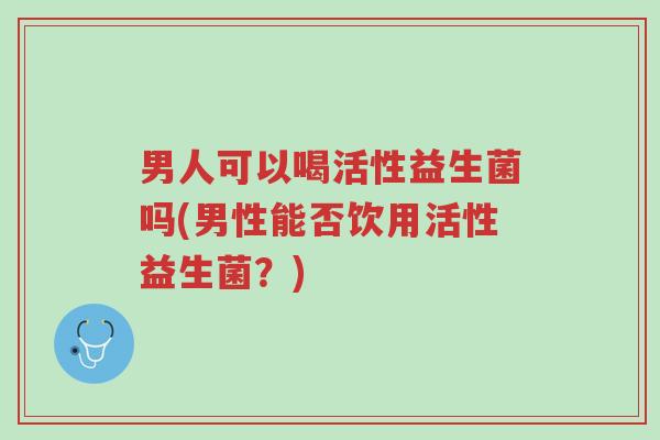 男人可以喝活性益生菌吗(男性能否饮用活性益生菌?)-第1张图片-超越 男人可以喝活性益生菌吗(男性能否饮用活性益生菌?)-第1张图片-超越