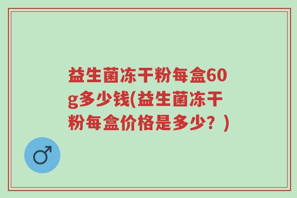 益生菌冻干粉每盒60g多少钱(益生菌冻干粉每盒价格是多少?)-第1张图片-超越 益生菌冻干粉每盒60g多少钱(益生菌冻干粉每盒价格是多少?)-第1张图片-超越