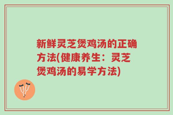 新鲜灵芝煲鸡汤的正确方法(健康养生：灵芝煲鸡汤的易学方法)-第1张图片-超越