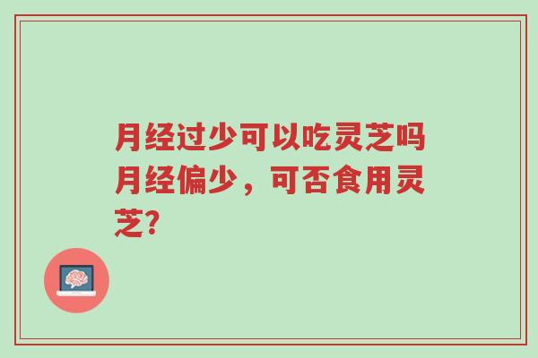 月经过少可以吃灵芝吗月经偏少,可否食用灵芝?-第1张图片-超越 月经过少可以吃灵芝吗月经偏少,可否食用灵芝?-第1张图片-超越