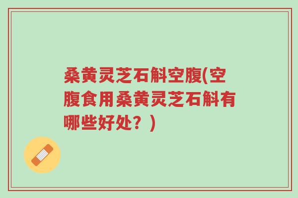 桑黄灵芝石斛空腹(空腹食用桑黄灵芝石斛有哪些好处?)-第1张图片-超越 桑黄灵芝石斛空腹(空腹食用桑黄灵芝石斛有哪些好处?)-第1张图片-超越