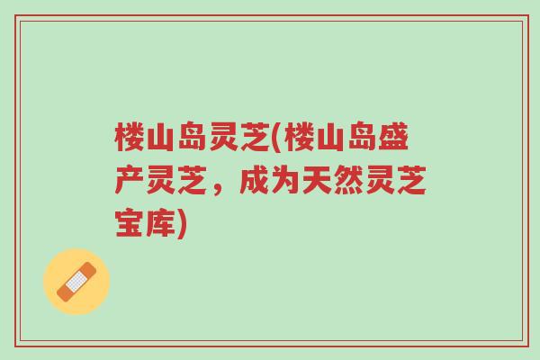 楼山岛灵芝(楼山岛盛产灵芝，成为天然灵芝宝库)-第1张图片-超越