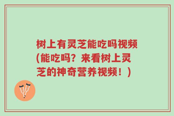 树上有灵芝能吃吗视频(能吃吗？来看树上灵芝的神奇营养视频！)-第1张图片-超越