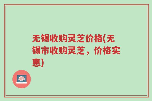 无锡收购灵芝价格(无锡市收购灵芝，价格实惠)-第1张图片-超越