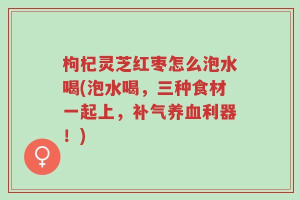 枸杞灵芝红枣怎么泡水喝(泡水喝，三种食材一起上，补气养血利器！)-第1张图片-超越