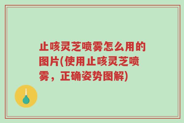 止咳灵芝喷雾怎么用的图片(使用止咳灵芝喷雾,正确姿势图解)-第1张图片-超越 止咳灵芝喷雾怎么用的图片(使用止咳灵芝喷雾,正确姿势图解)-第1张图片-超越