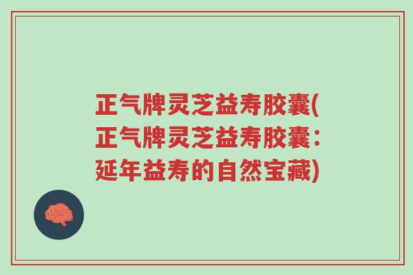 正气牌灵芝益寿胶囊(正气牌灵芝益寿胶囊：延年益寿的自然宝藏)-第1张图片-超越