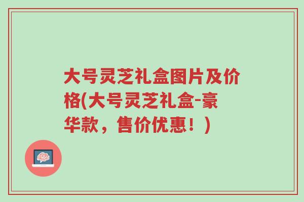 大号灵芝礼盒图片及价格(大号灵芝礼盒-豪华款,售价优惠!)-第1张图片-超越 大号灵芝礼盒图片及价格(大号灵芝礼盒-豪华款,售价优惠!)-第1张图片-超越