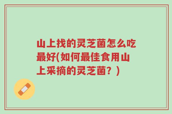 山上找的灵芝菌怎么吃最好(如何最佳食用山上采摘的灵芝菌?)-第1张图片-超越 山上找的灵芝菌怎么吃最好(如何最佳食用山上采摘的灵芝菌?)-第1张图片-超越