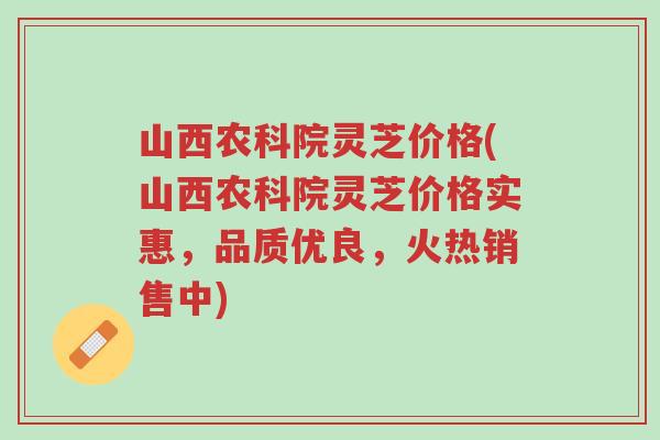 山西农科院灵芝价格(山西农科院灵芝价格实惠,品质优良,火热销售中)-第1张图片-超越 山西农科院灵芝价格(山西农科院灵芝价格实惠,品质优良,火热销售中)-第1张图片-超越