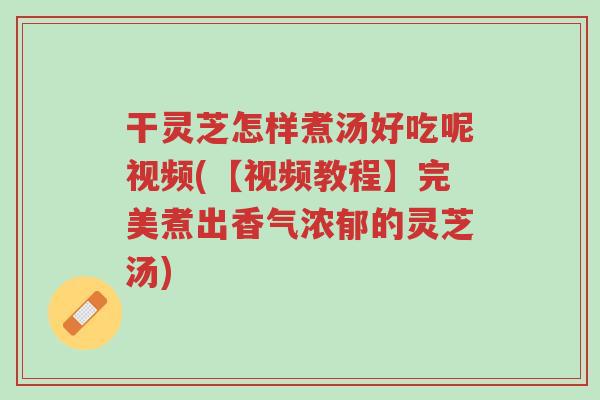 干灵芝怎样煮汤好吃呢视频(【视频教程】完美煮出香气浓郁的灵芝汤)-第1张图片-超越 干灵芝怎样煮汤好吃呢视频(【视频教程】完美煮出香气浓郁的灵芝汤)-第1张图片-超越