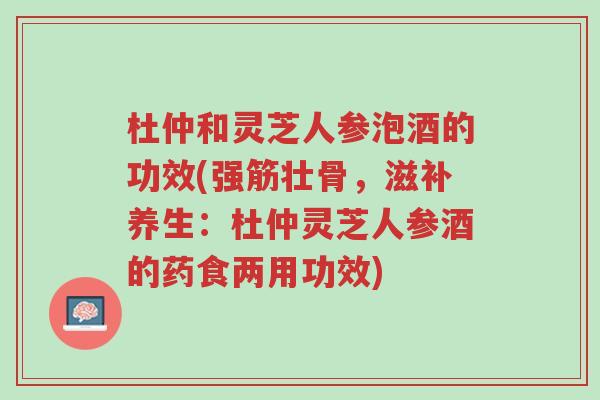 杜仲和灵芝人参泡酒的功效(强筋壮骨,滋补养生:杜仲灵芝人参酒的药食两用功效)-第1张图片-超越 杜仲和灵芝人参泡酒的功效(强筋壮骨,滋补养生:杜仲灵芝人参酒的药食两用功效)-第1张图片-超越