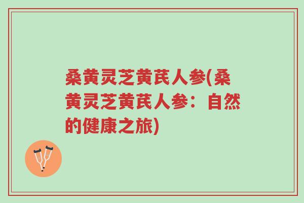 桑黄灵芝黄芪人参(桑黄灵芝黄芪人参:自然的健康之旅)-第1张图片-超越 桑黄灵芝黄芪人参(桑黄灵芝黄芪人参:自然的健康之旅)-第1张图片-超越