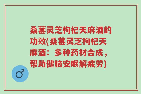 桑葚灵芝枸杞天麻酒的功效(桑葚灵芝枸杞天麻酒:多种药材合成,帮助健脑安眠解疲劳)-第1张图片-超越 桑葚灵芝枸杞天麻酒的功效(桑葚灵芝枸杞天麻酒:多种药材合成,帮助健脑安眠解疲劳)-第1张图片-超越