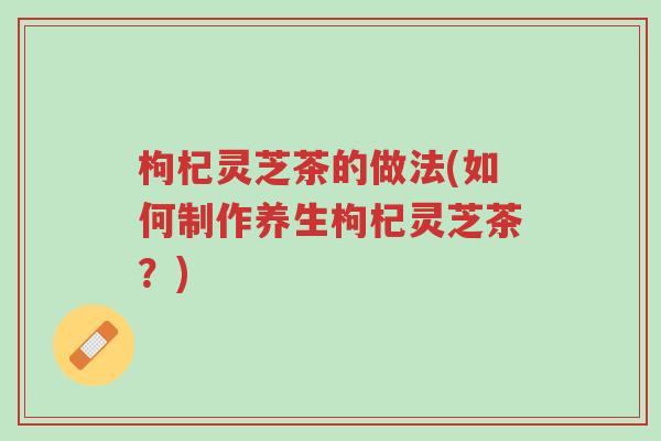 枸杞灵芝茶的做法(如何制作养生枸杞灵芝茶?)-第1张图片-超越 枸杞灵芝茶的做法(如何制作养生枸杞灵芝茶?)-第1张图片-超越