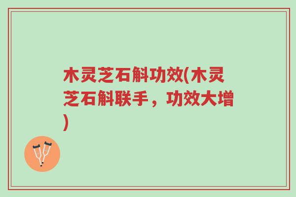 木灵芝石斛功效(木灵芝石斛联手,功效大增)-第1张图片-超越 木灵芝石斛功效(木灵芝石斛联手,功效大增)-第1张图片-超越