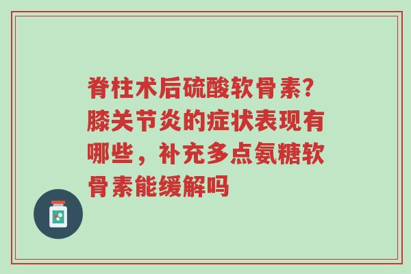 脊柱术后硫酸软骨素?膝关节炎的症状表现有哪些,补充多点氨糖软骨素能缓解吗-第1张图片-超越 脊柱术后硫酸软骨素?膝关节炎的症状表现有哪些,补充多点氨糖软骨素能缓解吗-第1张图片-超越