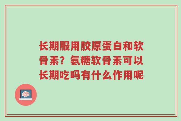 长期服用胶原蛋白和软骨素?氨糖软骨素可以长期吃吗有什么作用呢-第1张图片-超越 长期服用胶原蛋白和软骨素?氨糖软骨素可以长期吃吗有什么作用呢-第1张图片-超越