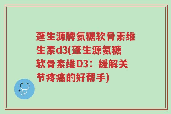 蓬生源牌氨糖软骨素维生素d3(蓬生源氨糖软骨素维D3:缓解关节疼痛的好帮手)-第1张图片-超越 蓬生源牌氨糖软骨素维生素d3(蓬生源氨糖软骨素维D3:缓解关节疼痛的好帮手)-第1张图片-超越