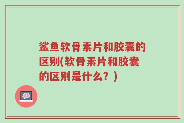 鲨鱼软骨素片和胶囊的区别(软骨素片和胶囊的区别是什么?)-第1张图片-超越 鲨鱼软骨素片和胶囊的区别(软骨素片和胶囊的区别是什么?)-第1张图片-超越