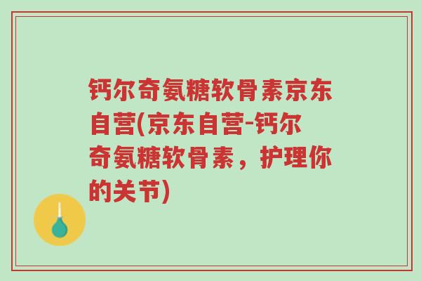 钙尔奇氨糖软骨素京东自营(京东自营-钙尔奇氨糖软骨素,护理你的关节)-第1张图片-超越 钙尔奇氨糖软骨素京东自营(京东自营-钙尔奇氨糖软骨素,护理你的关节)-第1张图片-超越