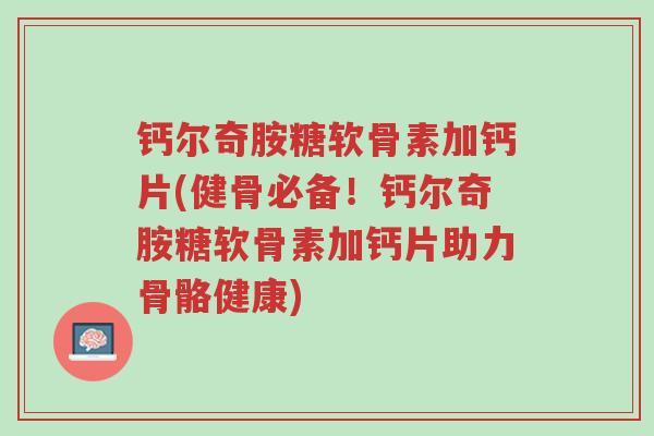 钙尔奇胺糖软骨素加钙片(健骨必备!钙尔奇胺糖软骨素加钙片助力骨骼健康)-第1张图片-超越 钙尔奇胺糖软骨素加钙片(健骨必备!钙尔奇胺糖软骨素加钙片助力骨骼健康)-第1张图片-超越