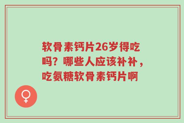 软骨素钙片26岁得吃吗？哪些人应该补补，吃氨糖软骨素钙片啊-第1张图片-超越