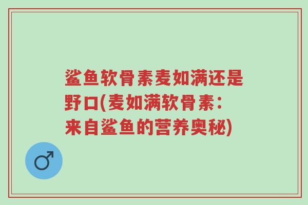 鲨鱼软骨素麦如满还是野口(麦如满软骨素:来自鲨鱼的营养奥秘)-第1张图片-超越 鲨鱼软骨素麦如满还是野口(麦如满软骨素:来自鲨鱼的营养奥秘)-第1张图片-超越