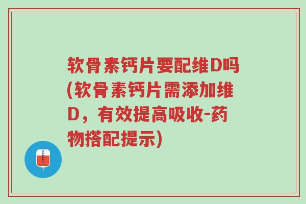 软骨素钙片要配维D吗(软骨素钙片需添加维D,有效提高吸收-药物搭配提示)-第1张图片-超越 软骨素钙片要配维D吗(软骨素钙片需添加维D,有效提高吸收-药物搭配提示)-第1张图片-超越