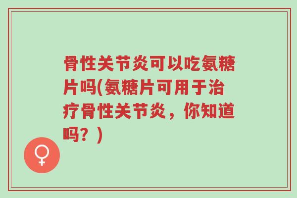 骨性关节炎可以吃氨糖片吗(氨糖片可用于治疗骨性关节炎,你知道吗?)-第1张图片-超越 骨性关节炎可以吃氨糖片吗(氨糖片可用于治疗骨性关节炎,你知道吗?)-第1张图片-超越