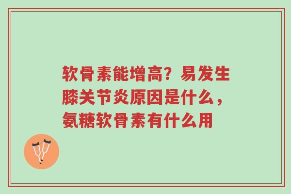 软骨素能增高?易发生膝关节炎原因是什么,氨糖软骨素有什么用-第1张图片-超越 软骨素能增高?易发生膝关节炎原因是什么,氨糖软骨素有什么用-第1张图片-超越