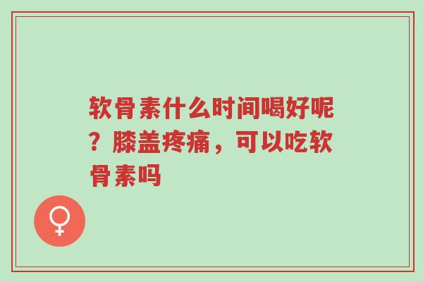 软骨素什么时间喝好呢?膝盖疼痛,可以吃软骨素吗-第1张图片-超越 软骨素什么时间喝好呢?膝盖疼痛,可以吃软骨素吗-第1张图片-超越