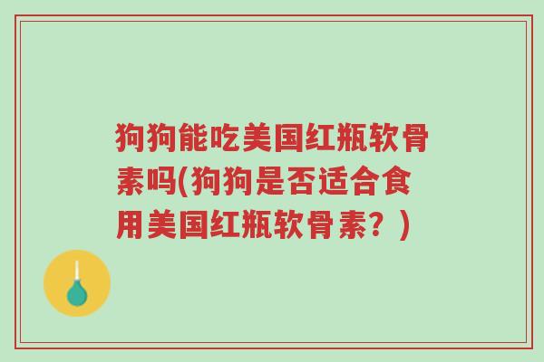 狗狗能吃美国红瓶软骨素吗(狗狗是否适合食用美国红瓶软骨素？)-第1张图片-超越