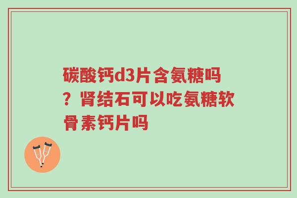 碳酸钙d3片含氨糖吗?肾结石可以吃氨糖软骨素钙片吗-第1张图片-超越 碳酸钙d3片含氨糖吗?肾结石可以吃氨糖软骨素钙片吗-第1张图片-超越