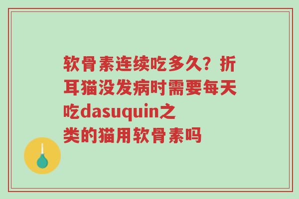 软骨素连续吃多久?折耳猫没发病时需要每天吃dasuquin之类的猫用软骨素吗-第1张图片-超越 软骨素连续吃多久?折耳猫没发病时需要每天吃dasuquin之类的猫用软骨素吗-第1张图片-超越