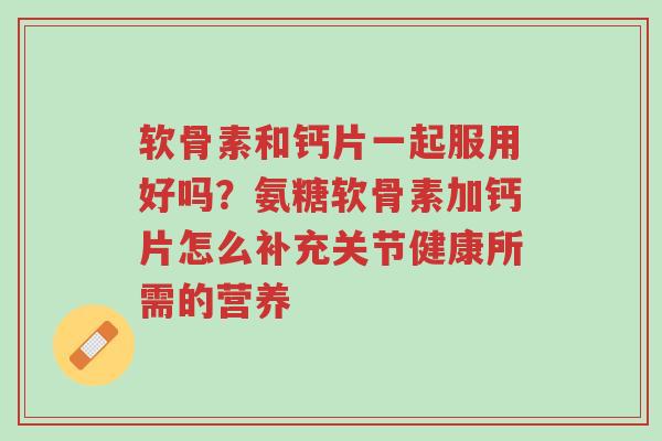 软骨素和钙片一起服用好吗?氨糖软骨素加钙片怎么补充关节健康所需的营养-第1张图片-超越 软骨素和钙片一起服用好吗?氨糖软骨素加钙片怎么补充关节健康所需的营养-第1张图片-超越