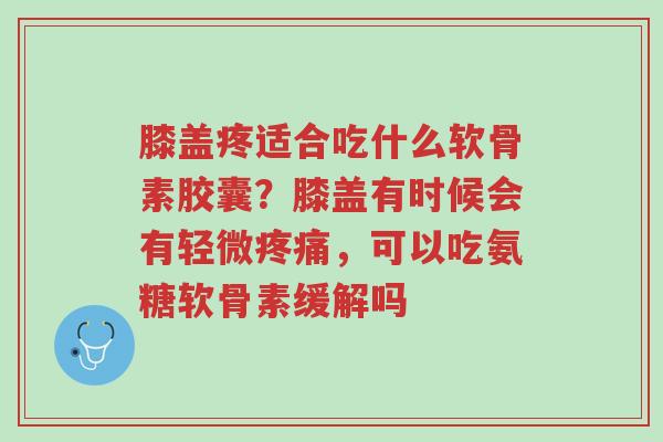 膝盖疼适合吃什么软骨素胶囊?膝盖有时候会有轻微疼痛,可以吃氨糖软骨素缓解吗-第1张图片-超越 膝盖疼适合吃什么软骨素胶囊?膝盖有时候会有轻微疼痛,可以吃氨糖软骨素缓解吗-第1张图片-超越
