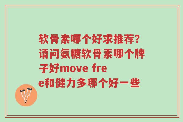 软骨素哪个好求推荐？请问氨糖软骨素哪个牌子好move free和健力多哪个好一些-第1张图片-超越
